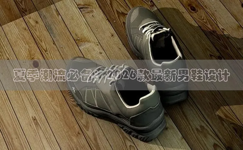 夏季潮流必备：2026款最新男鞋设计